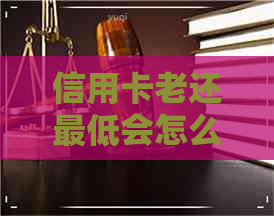 信用卡老还更低会怎么着