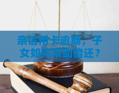 亲信用卡逾期，子女如何帮助偿还？儿子替亲还信用卡可行吗？