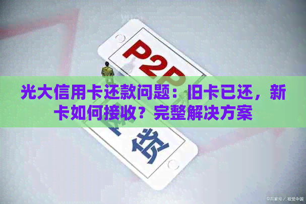 光大信用卡还款问题：旧卡已还，新卡如何接收？完整解决方案