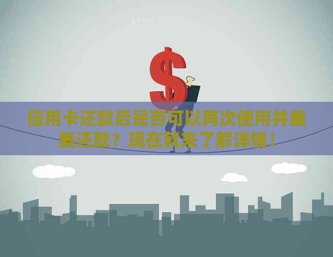 信用卡还款后是否可以再次使用并重复还款？现在就来了解详情！