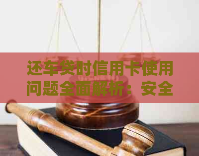 还车贷时信用卡使用问题全面解析：安全性、有效性与可行性探讨