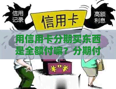 用信用卡分期买东西是全额付嘛？分期付款的详细操作和注意事项