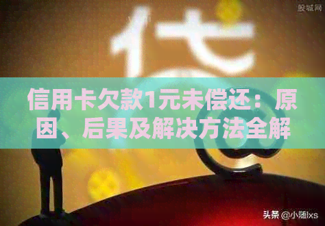 信用卡欠款1元未偿还：原因、后果及解决方法全解析