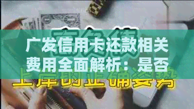 广发信用卡还款相关费用全面解析：是否需要手续费以及如何避免？