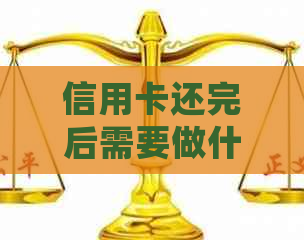 信用卡还完后需要做什么手续：还清后证明及后续处理