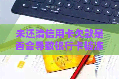 未还清信用卡欠款是否会导致银行卡被冻结？所有银行政策解析