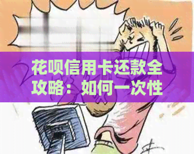 花呗信用卡还款全攻略：如何一次性还清欠款并开通信用卡？