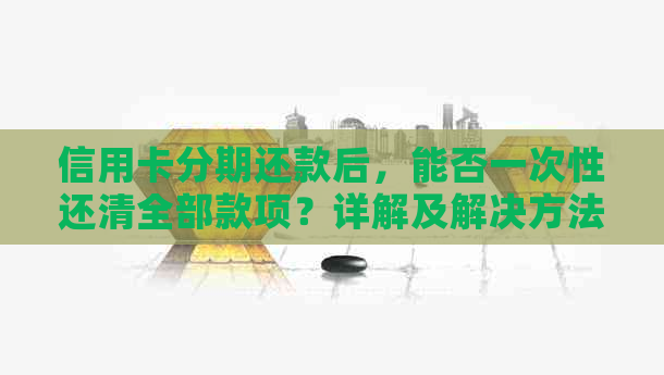 信用卡分期还款后，能否一次性还清全部款项？详解及解决方法