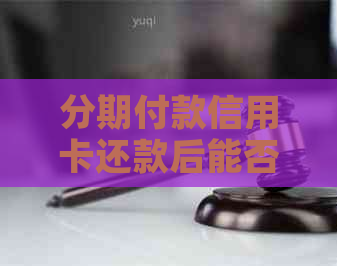 分期付款信用卡还款后能否继续使用？安全吗？如何操作？-分期付款的信用卡还完还能用吗