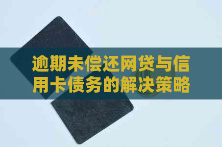 逾期未偿还网贷与信用卡债务的解决策略