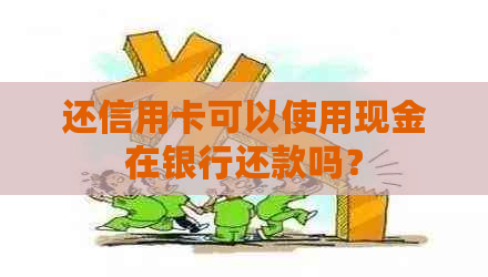 还信用卡可以使用现金在银行还款吗？