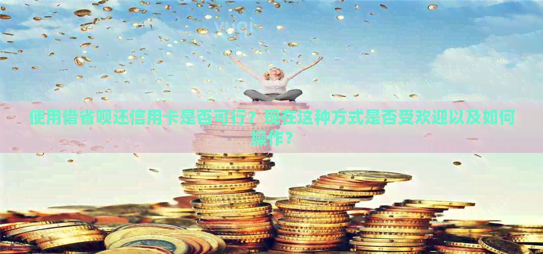 使用借省呗还信用卡是否可行？现在这种方式是否受欢迎以及如何操作？