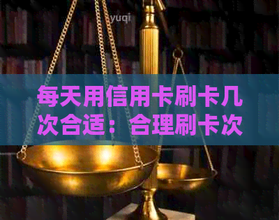 每天用信用卡刷卡几次合适：合理刷卡次数建议与技巧。