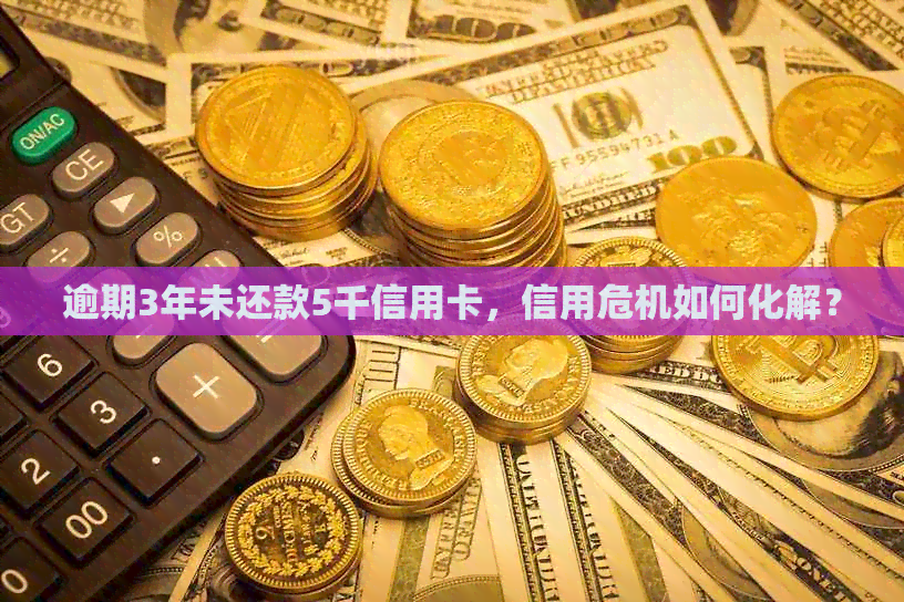 逾期3年未还款5千信用卡，信用危机如何化解？