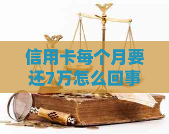 信用卡每个月要还7万怎么回事：如何正确还款避免逾期？