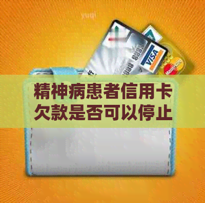 精神病患者信用卡欠款是否可以停止利息计算？如何操作？