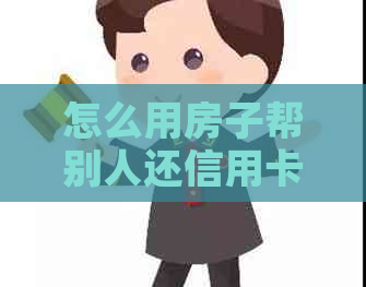 怎么用房子帮别人还信用卡债务：各种方式详解