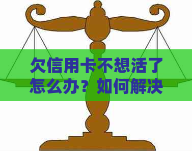 欠信用卡不想活了怎么办？如何解决信用卡债务问题？