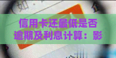 信用卡还更低是否逾期及利息计算：影响信用与否解答