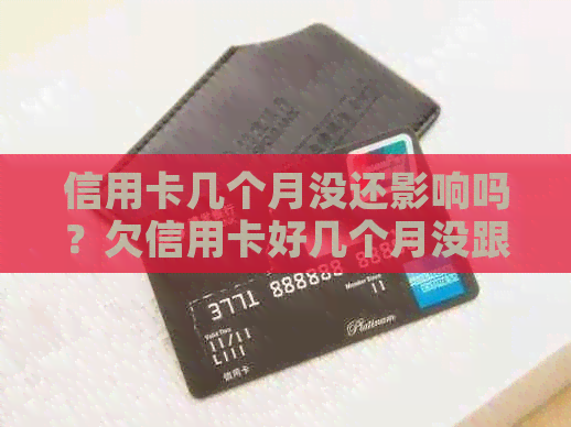 信用卡几个月没还影响吗？欠信用卡好几个月没跟银行联系了怎么办？