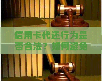 信用卡代还行为是否合法？如何避免不合法使用及潜在风险？