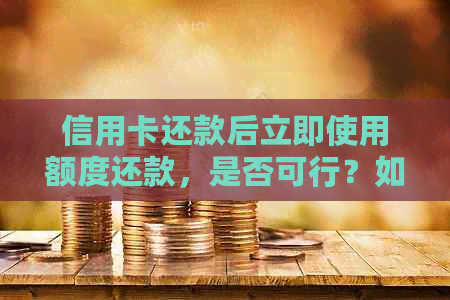 信用卡还款后立即使用额度还款，是否可行？如何操作？详细指南！