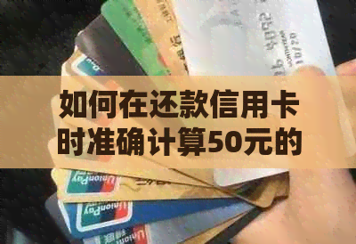 如何在还款信用卡时准确计算50元的手续费？