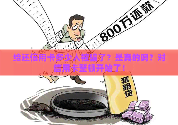 给还信用卡多少人被骗了？是真的吗？对信用卡整顿开始了！