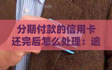 分期付款的信用卡还完后怎么处理：逾期、继续使用及刷出问题解答