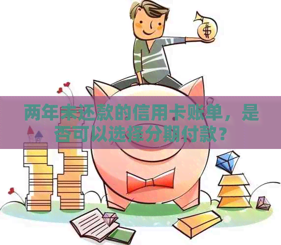 两年未还款的信用卡账单，是否可以选择分期付款？