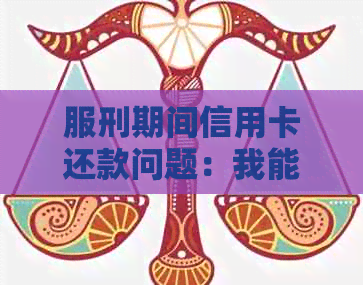 服刑期间信用卡还款问题：我能否进行还款？有哪些可行的方式？