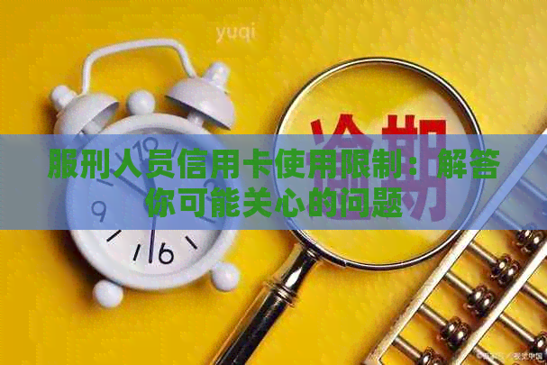 服刑人员信用卡使用限制：解答你可能关心的问题