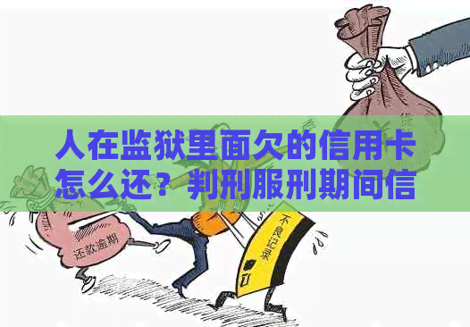 人在监狱里面欠的信用卡怎么还？判刑服刑期间信用卡负债解决办法。