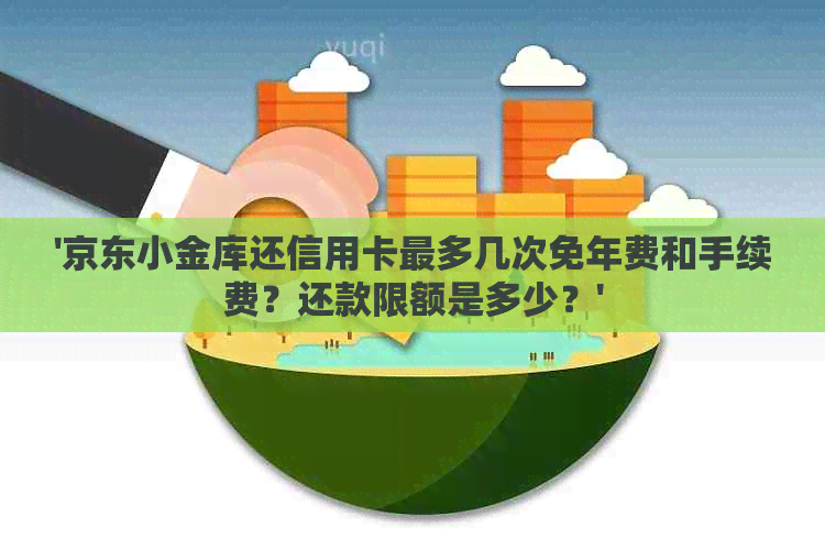 '京东小金库还信用卡最多几次免年费和手续费？还款限额是多少？'