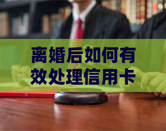 离婚后如何有效处理信用卡债务并全额清偿？