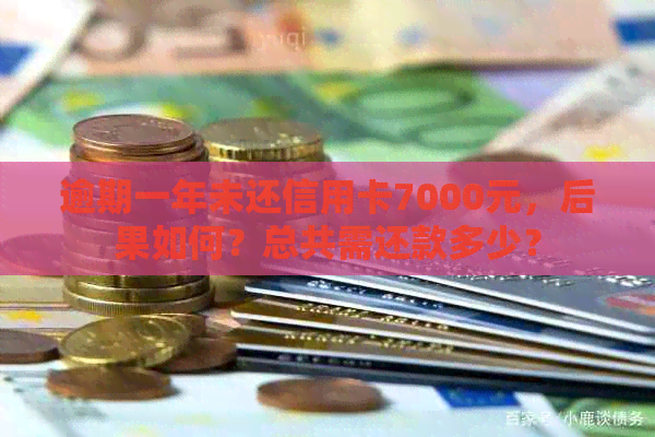 逾期一年未还信用卡7000元，后果如何？总共需还款多少？