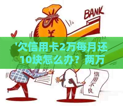 '欠信用卡2万每月还10块怎么办？两万信用卡每月仅还1000如何处理'