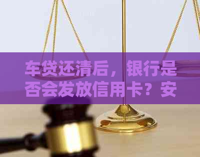 车贷还清后，银行是否会发放信用卡？安全性如何保障？