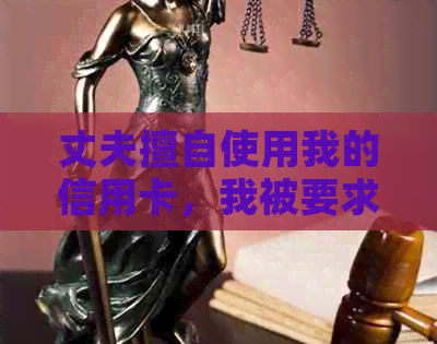 丈夫擅自使用我的信用卡，我被要求承担贷款，应该如何解决？