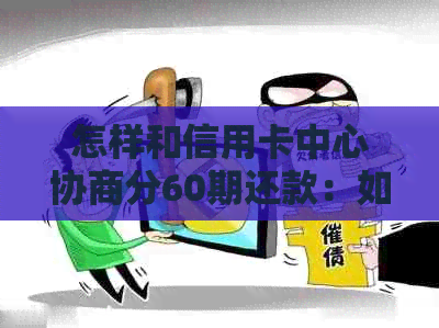 怎样和信用卡中心协商分60期还款：如何与银行信用卡达成36期分期还款