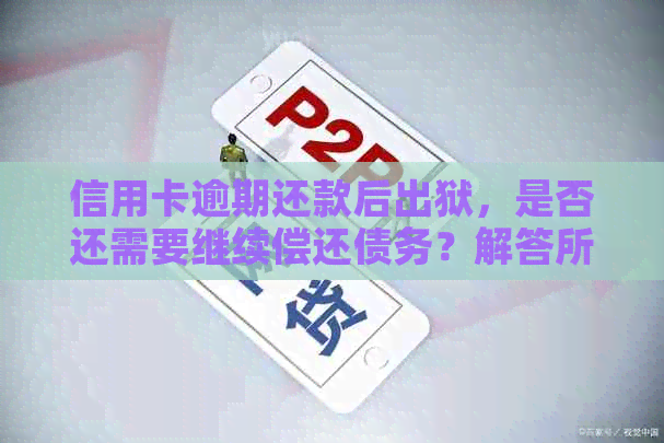 信用卡逾期还款后出狱，是否还需要继续偿还债务？解答所有相关问题