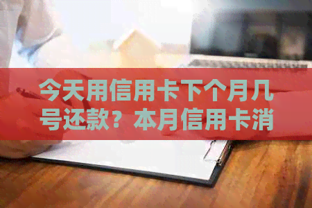 今天用信用卡下个月几号还款？本月信用卡消费何时还清？