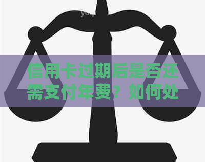 信用卡过期后是否还需支付年费？如何处理信用卡过期问题及年费支付事宜？