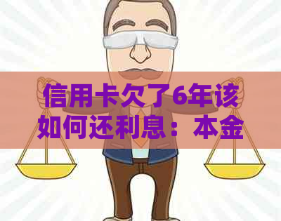 信用卡欠了6年该如何还利息：本金与逾期利息的处理方式