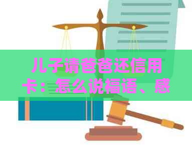 儿子请爸爸还信用卡：怎么说福语、感谢话和理由，以及吃饭时爸爸的回应