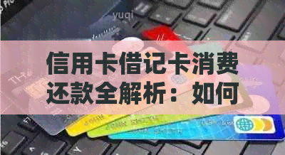 信用卡借记卡消费还款全解析：如何使用、注意事项以及常见疑问解答