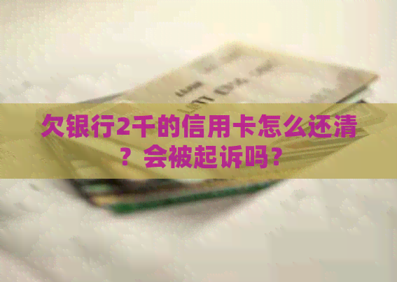 欠银行2千的信用卡怎么还清？会被起诉吗？