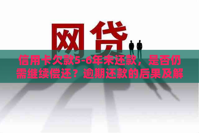 信用卡欠款5-6年未还款，是否仍需继续偿还？逾期还款的后果及解决方法