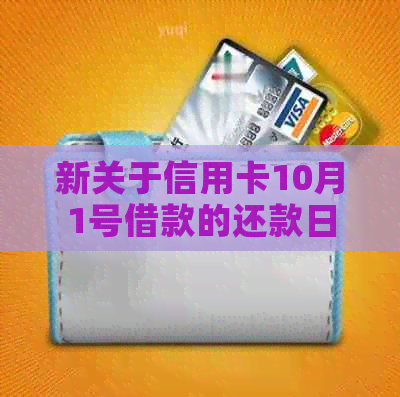 新关于信用卡10月1号借款的还款日期，请告知具体的还款时间。