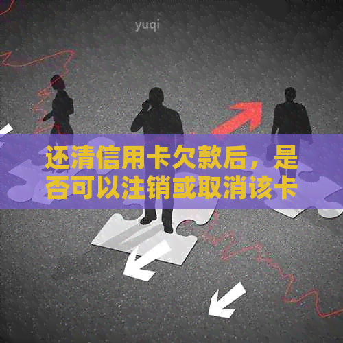 还清信用卡欠款后，是否可以注销或取消该卡？如何操作？